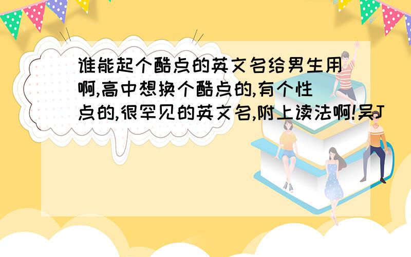 谁能起个酷点的英文名给男生用啊,高中想换个酷点的,有个性点的,很罕见的英文名,附上读法啊!吴J