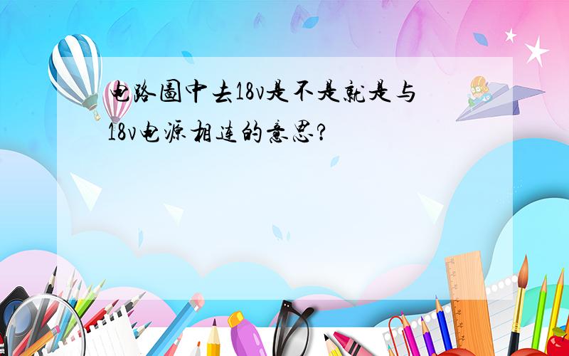 电路图中去18v是不是就是与18v电源相连的意思?