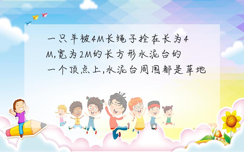 一只羊被4M长绳子拴在长为4M,宽为2M的长方形水泥台的一个顶点上,水泥台周围都是草地