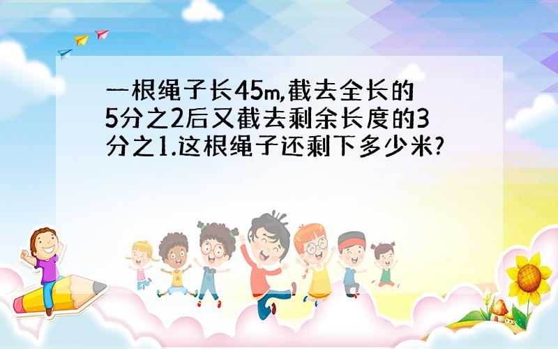 一根绳子长45m,截去全长的5分之2后又截去剩余长度的3分之1.这根绳子还剩下多少米?