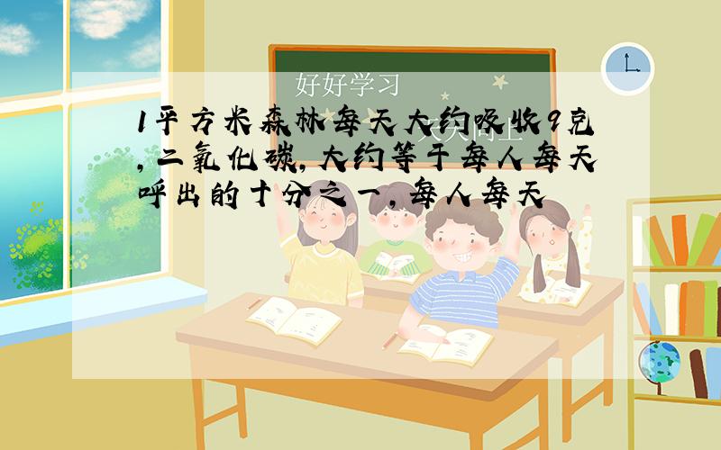 1平方米森林每天大约吸收9克,二氧化碳,大约等于每人每天呼出的十分之一,每人每天