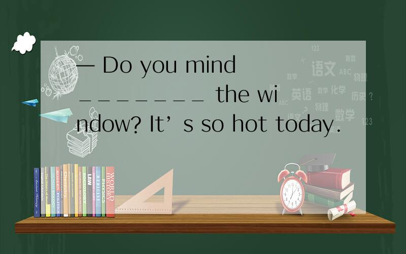 — Do you mind _______ the window? It’ s so hot today.