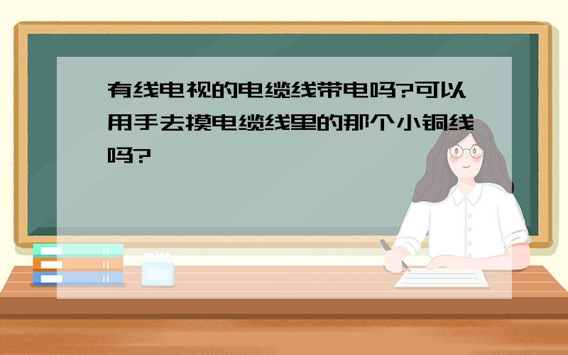 有线电视的电缆线带电吗?可以用手去摸电缆线里的那个小铜线吗?