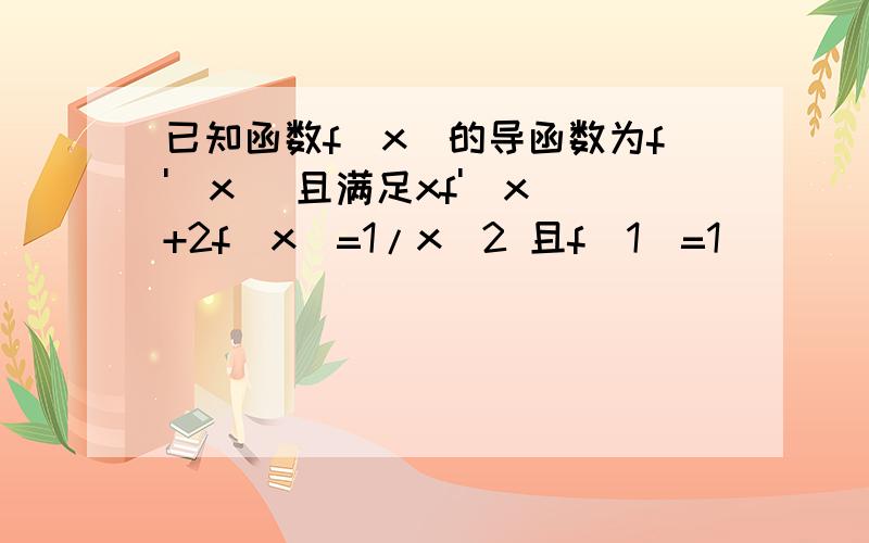 已知函数f(x)的导函数为f'(x) 且满足xf'(x)+2f(x)=1/x^2 且f(1)=1