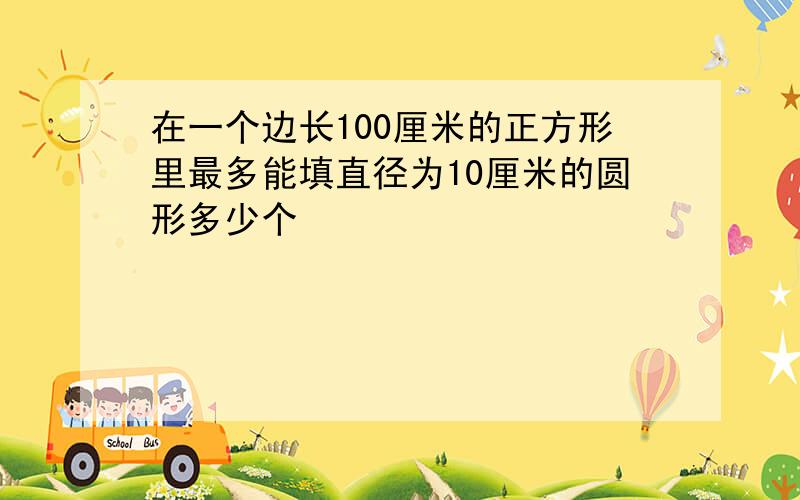 在一个边长100厘米的正方形里最多能填直径为10厘米的圆形多少个