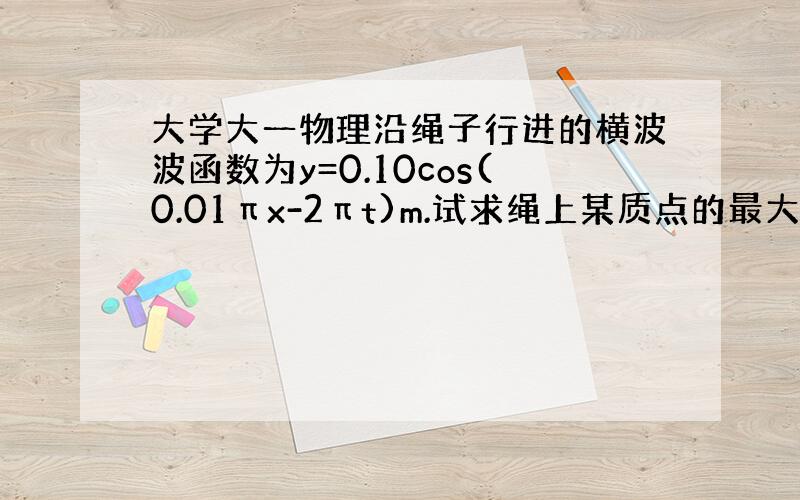 大学大一物理沿绳子行进的横波波函数为y=0.10cos(0.01πx-2πt)m.试求绳上某质点的最大横向振动速度?