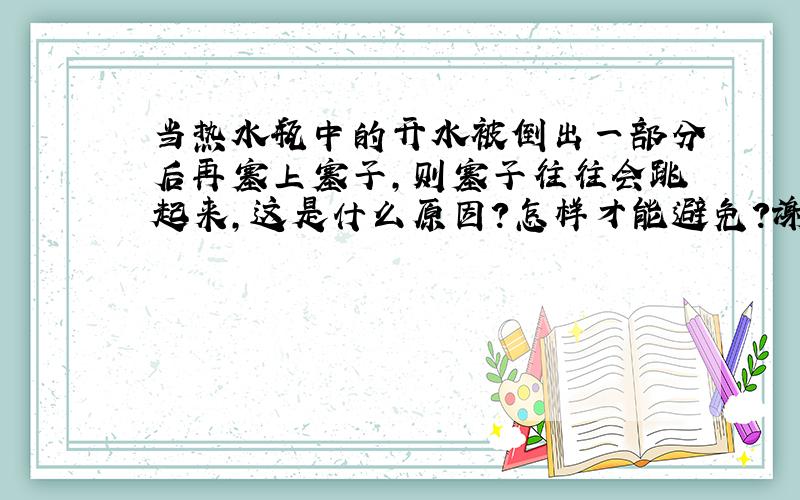 当热水瓶中的开水被倒出一部分后再塞上塞子,则塞子往往会跳起来,这是什么原因?怎样才能避免?谢谢了,