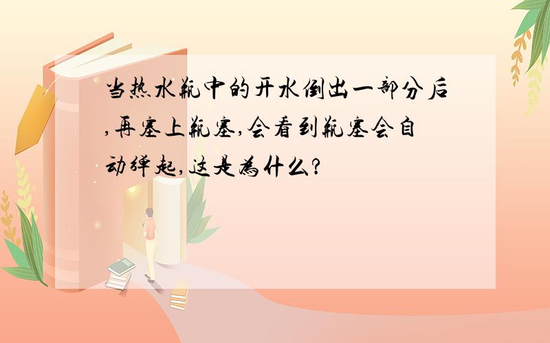 当热水瓶中的开水倒出一部分后,再塞上瓶塞,会看到瓶塞会自动弹起,这是为什么?