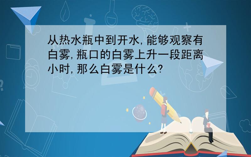 从热水瓶中到开水,能够观察有白雾,瓶口的白雾上升一段距离小时,那么白雾是什么?