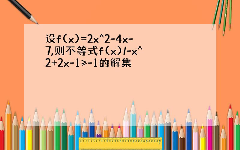 设f(x)=2x^2-4x-7,则不等式f(x)/-x^2+2x-1≥-1的解集