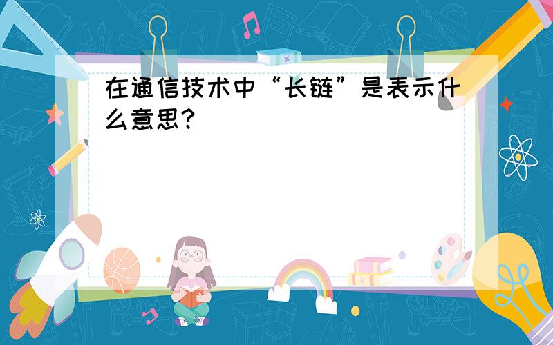 在通信技术中“长链”是表示什么意思?