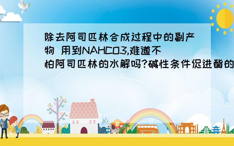 除去阿司匹林合成过程中的副产物 用到NAHCO3,难道不怕阿司匹林的水解吗?碱性条件促进酯的水解啊.