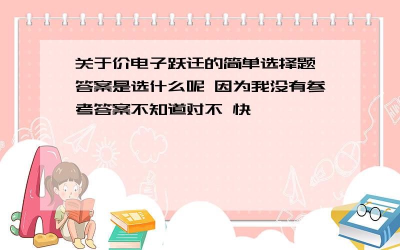 关于价电子跃迁的简单选择题 答案是选什么呢 因为我没有参考答案不知道对不 快