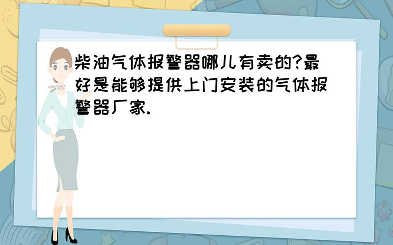 柴油气体报警器哪儿有卖的?最好是能够提供上门安装的气体报警器厂家.