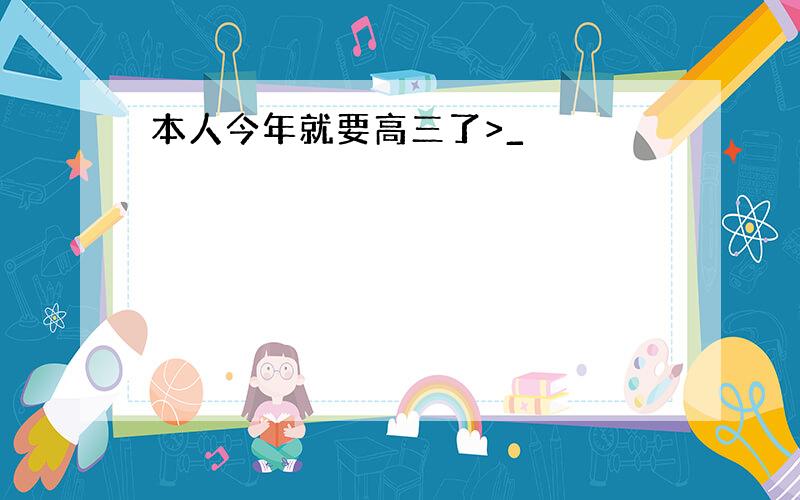 本人今年就要高三了>_