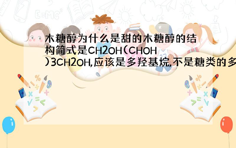 木糖醇为什么是甜的木糖醇的结构简式是CH2OH(CHOH)3CH2OH,应该是多羟基烷,不是糖类的多羟基醇啊!请说明是那