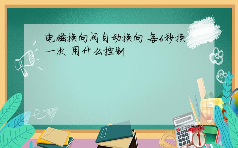 电磁换向阀自动换向 每6秒换一次 用什么控制