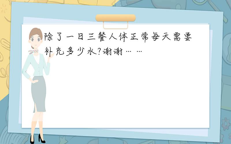 除了一日三餐人体正常每天需要补充多少水?谢谢……