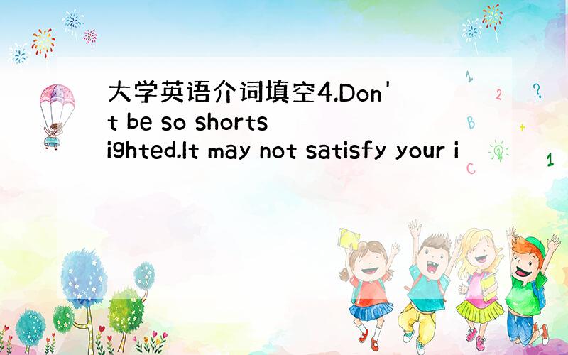 大学英语介词填空4.Don't be so shortsighted.It may not satisfy your i