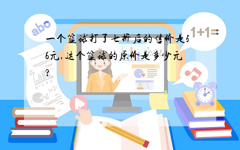 一个篮球打了七折后的售价是56元,这个篮球的原价是多少元?