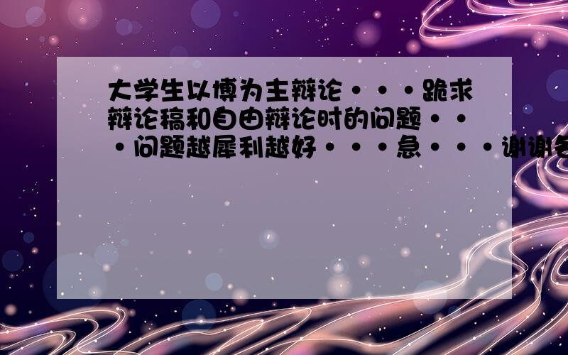 大学生以博为主辩论···跪求辩论稿和自由辩论时的问题···问题越犀利越好···急···谢谢各位了···