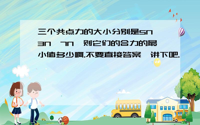 三个共点力的大小分别是5N、3N、7N,则它们的合力的最小值多少啊.不要直接答案、讲下吧.