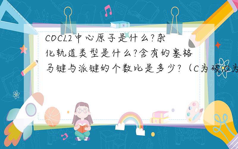 COCL2中心原子是什么?杂化轨道类型是什么?含有的塞格马键与派键的个数比是多少?（C为碳,O为氧）