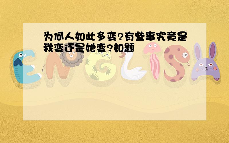 为何人如此多变?有些事究竟是我变还是她变?如题