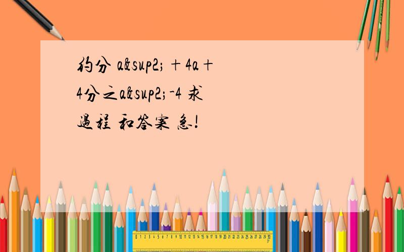 约分 a²+4a+4分之a²-4 求过程 和答案 急!