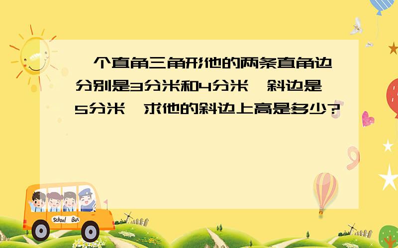 一个直角三角形他的两条直角边分别是3分米和4分米,斜边是5分米,求他的斜边上高是多少?