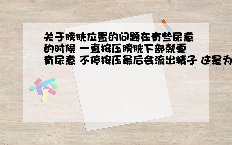 关于膀胱位置的问题在有些尿意的时候 一直按压膀胱下部就更有尿意 不停按压最后会流出精子 这是为什么?