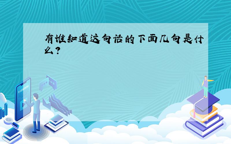 有谁知道这句话的下面几句是什么?