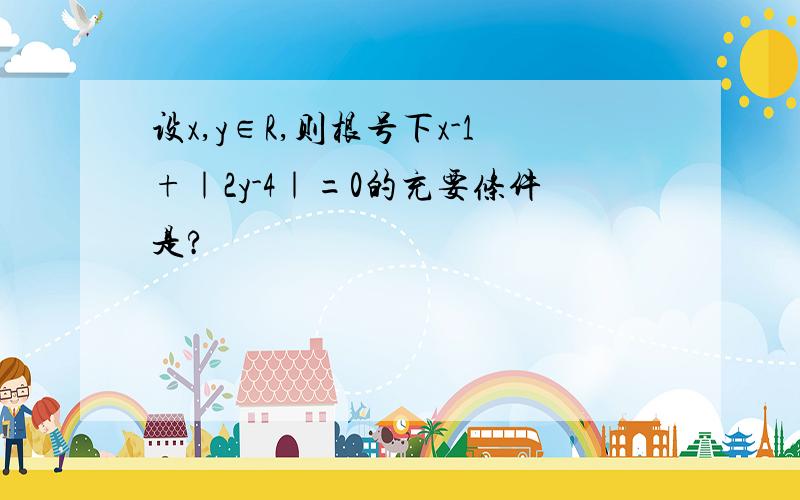 设x,y∈R,则根号下x-1+｜2y-4｜=0的充要条件是?