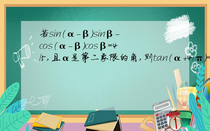 若sin（α-β）sinβ-cos（α-β）cosβ=4/5,且α是第二象限的角,则tan（α+4/π）=?