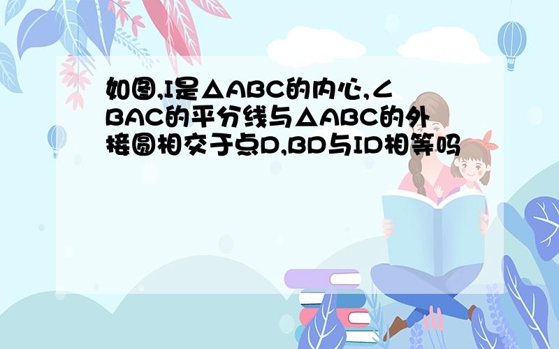 如图,I是△ABC的内心,∠BAC的平分线与△ABC的外接圆相交于点D,BD与ID相等吗