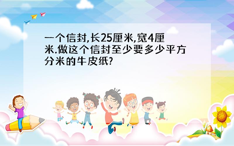 一个信封,长25厘米,宽4厘米.做这个信封至少要多少平方分米的牛皮纸?