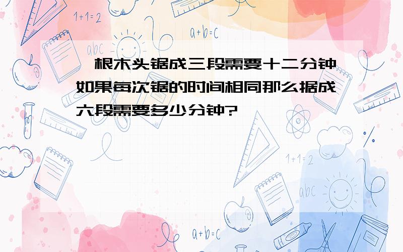 一根木头锯成三段需要十二分钟如果每次锯的时间相同那么据成六段需要多少分钟?