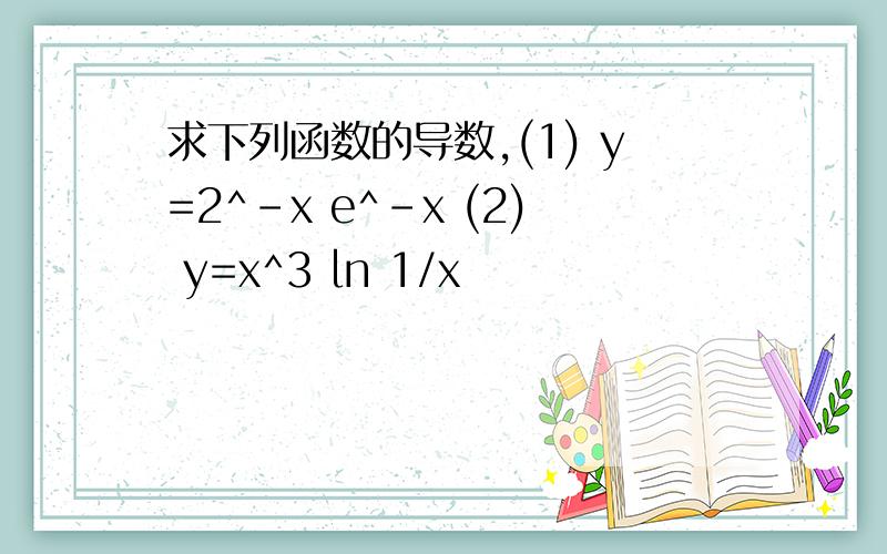 求下列函数的导数,(1) y=2^-x e^-x (2) y=x^3 ln 1/x