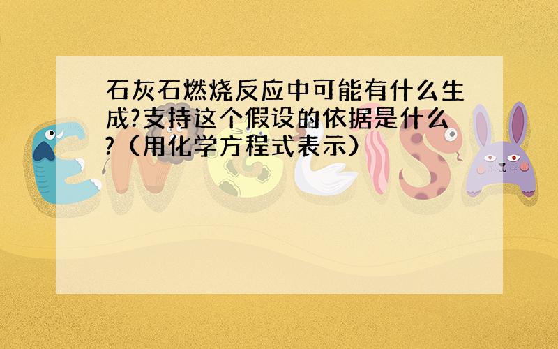 石灰石燃烧反应中可能有什么生成?支持这个假设的依据是什么?（用化学方程式表示）