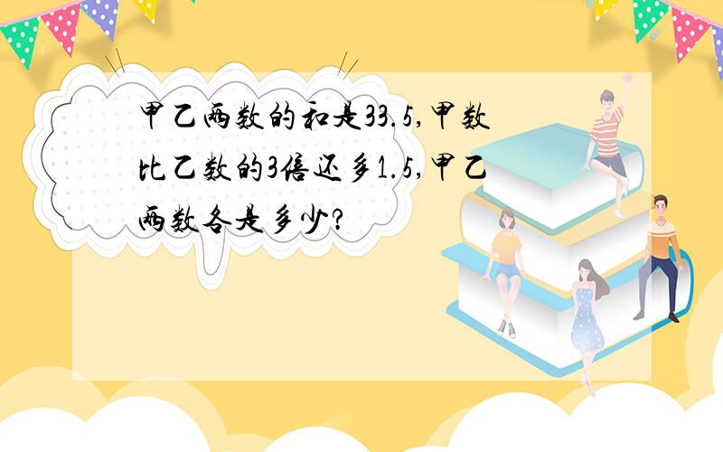 甲乙两数的和是33.5,甲数比乙数的3倍还多1.5,甲乙两数各是多少?