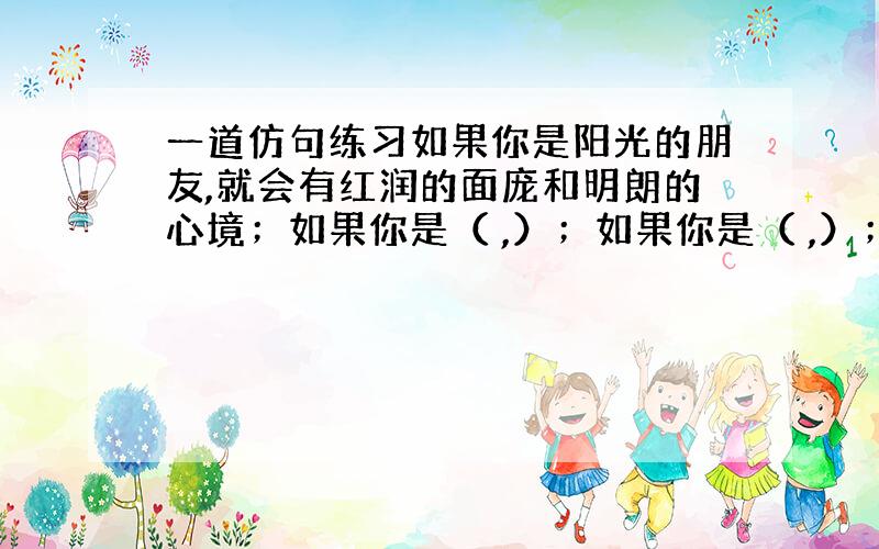 一道仿句练习如果你是阳光的朋友,就会有红润的面庞和明朗的心境；如果你是（ ,）；如果你是（ ,）；