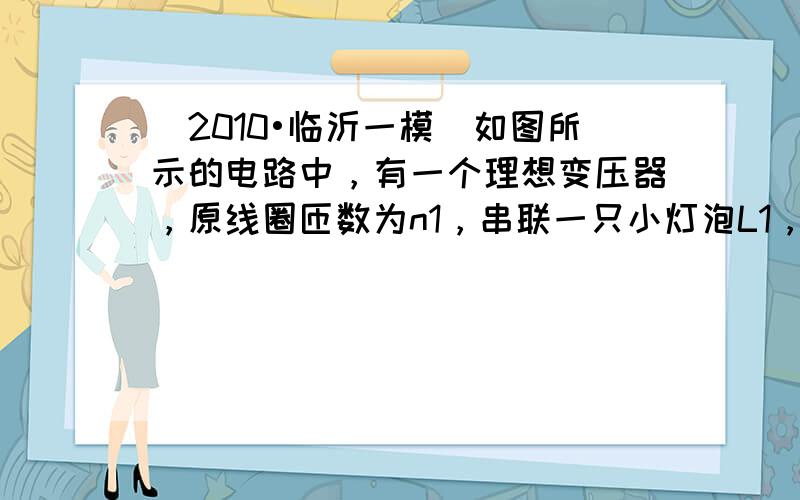 （2010•临沂一模）如图所示的电路中，有一个理想变压器，原线圈匝数为n1，串联一只小灯泡L1，再并联一只电压表V1后接