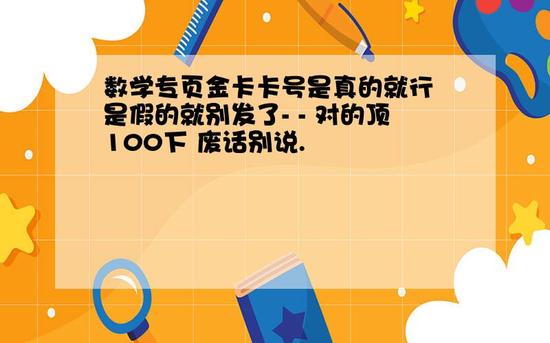 数学专页金卡卡号是真的就行 是假的就别发了- - 对的顶100下 废话别说.