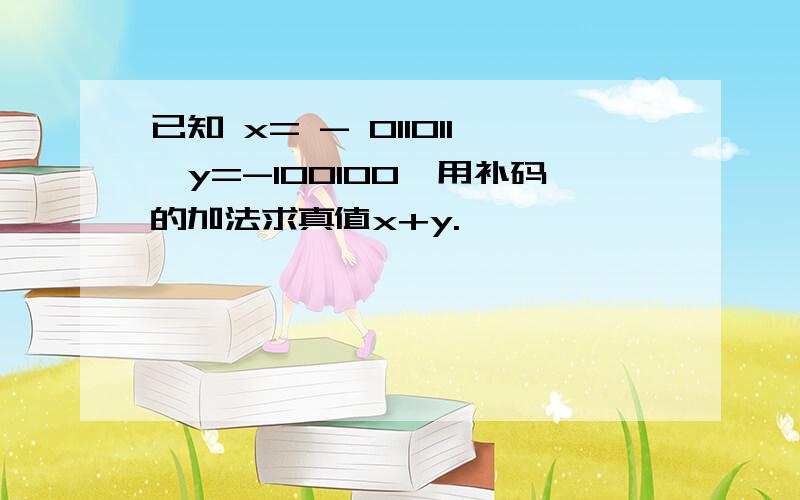 已知 x= - 011011,y=-100100,用补码的加法求真值x+y.