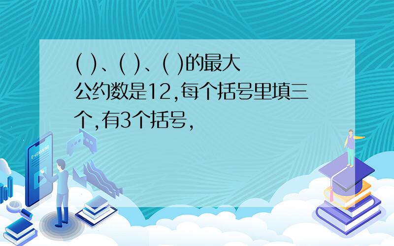 ( )、( )、( )的最大公约数是12,每个括号里填三个,有3个括号,