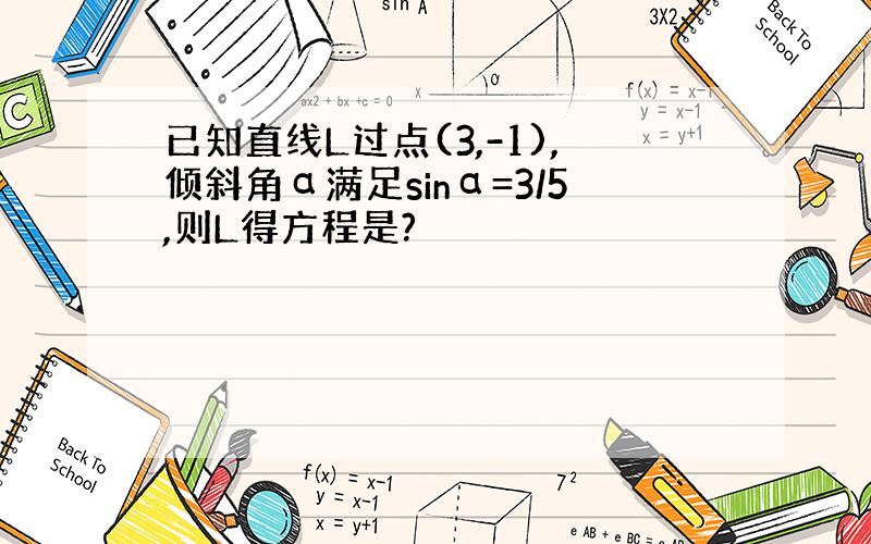 已知直线L过点(3,-1),倾斜角α满足sinα=3/5,则L得方程是?