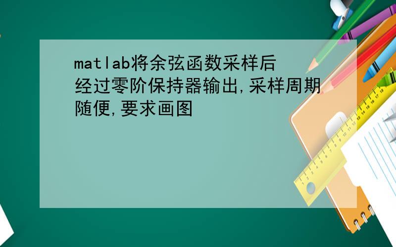 matlab将余弦函数采样后经过零阶保持器输出,采样周期随便,要求画图