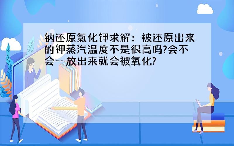 钠还原氯化钾求解：被还原出来的钾蒸汽温度不是很高吗?会不会一放出来就会被氧化?