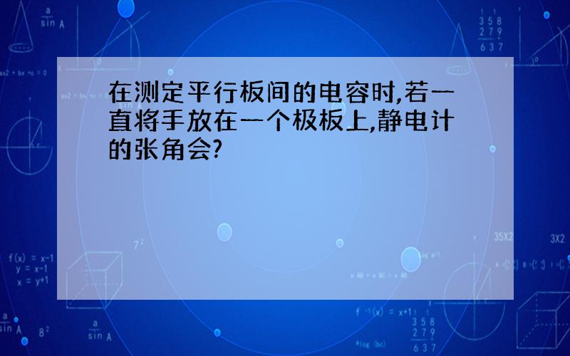 在测定平行板间的电容时,若一直将手放在一个极板上,静电计的张角会?