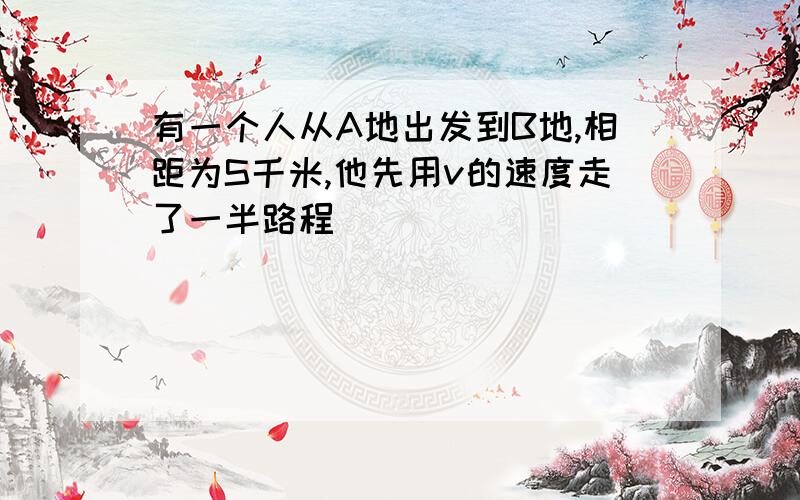 有一个人从A地出发到B地,相距为S千米,他先用v的速度走了一半路程